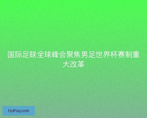 国际足联全球峰会聚焦男足世界杯赛制重大改革