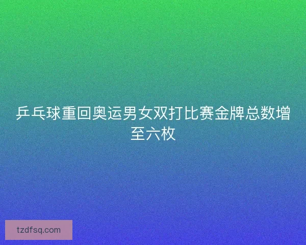 乒乓球重回奥运男女双打比赛金牌总数增至六枚