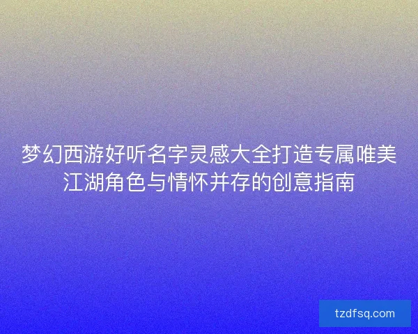 梦幻西游好听名字灵感大全打造专属唯美江湖角色与情怀并存的创意指南