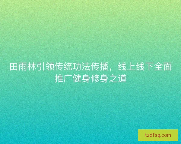 田雨林引领传统功法传播，线上线下全面推广健身修身之道