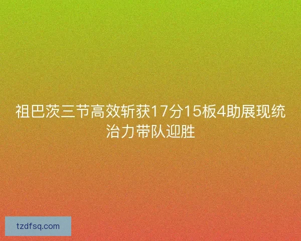 祖巴茨三节高效斩获17分15板4助展现统治力带队迎胜