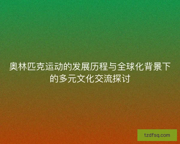 奥林匹克运动的发展历程与全球化背景下的多元文化交流探讨