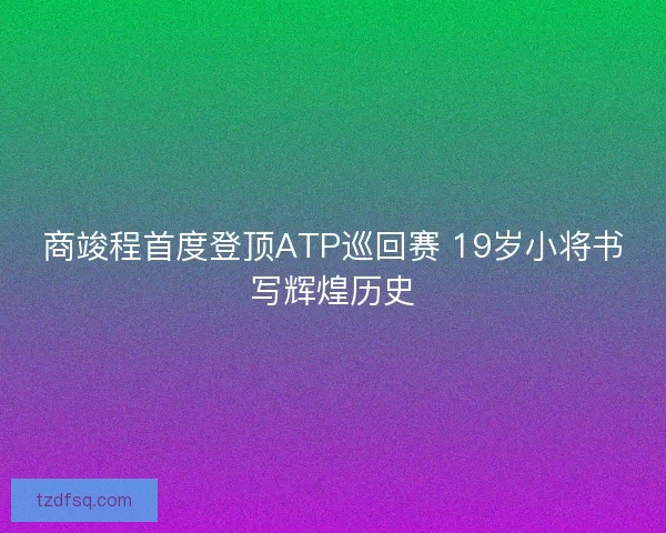 商竣程首度登顶ATP巡回赛 19岁小将书写辉煌历史
