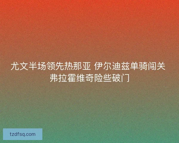 尤文半场领先热那亚 伊尔迪兹单骑闯关 弗拉霍维奇险些破门