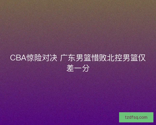 CBA惊险对决 广东男篮惜败北控男篮仅差一分